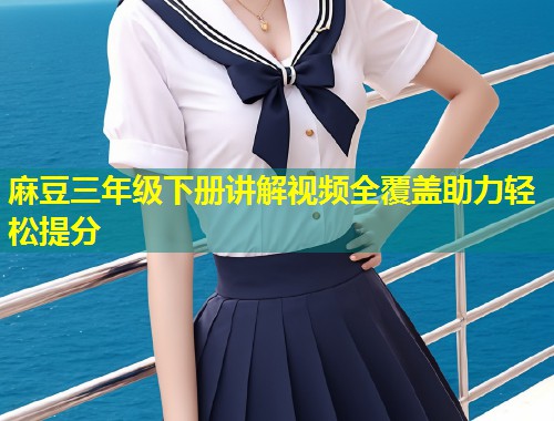 麻豆三年级下册讲解视频全覆盖助力轻松提分