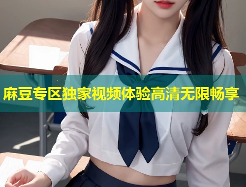 麻豆专区独家视频体验高清无限畅享