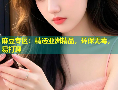 麻豆专区：精选亚洲精品，环保无毒，易打理