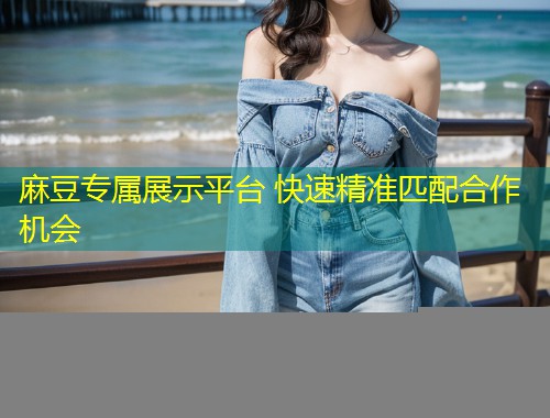 麻豆专属展示平台 快速精准匹配合作机会