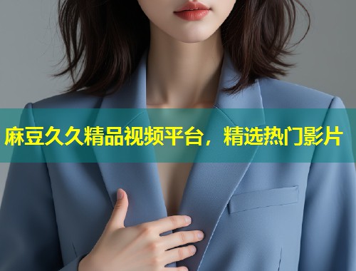 麻豆久久精品视频平台，精选热门影片