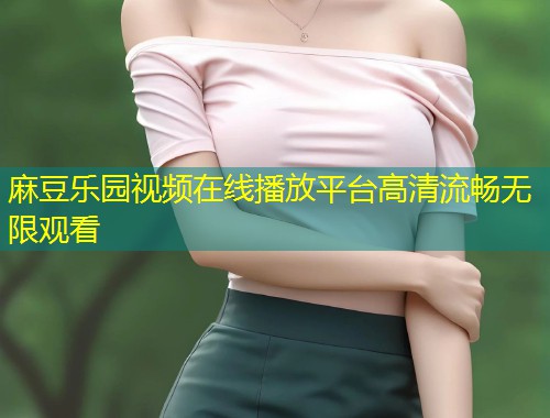 麻豆乐园视频在线播放平台高清流畅无限观看