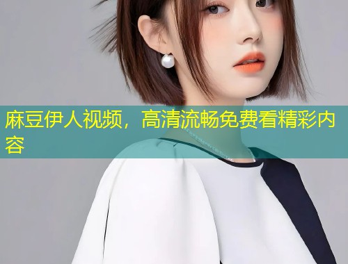 麻豆伊人视频，高清流畅免费看精彩内容
