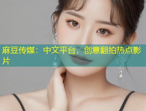 麻豆传媒:中文平台,创意翻拍热点影片 麻豆传媒:中文平台,创意翻拍热点影片