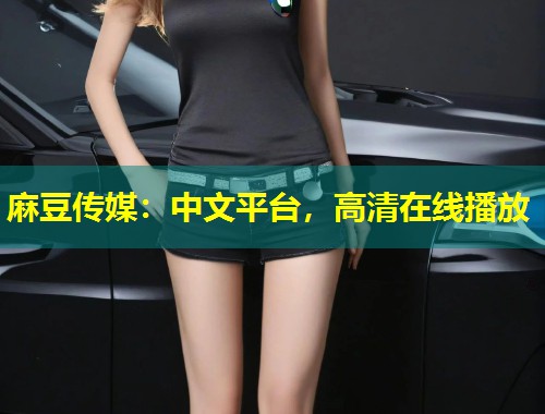 麻豆传媒:中文平台,高清在线播放 麻豆传媒:中文平台,高清在线播放
