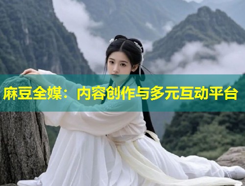 麻豆全媒：内容创作与多元互动平台
