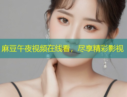 麻豆午夜视频在线看，尽享精彩影视