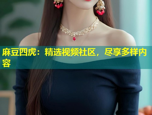 麻豆四虎：精选视频社区，尽享多样内容