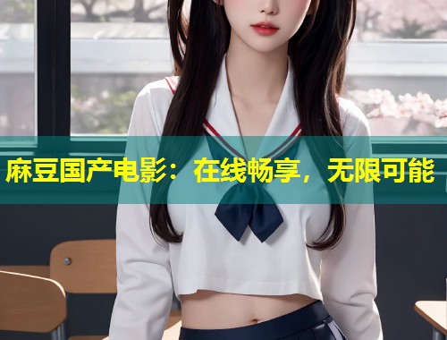 麻豆国产电影：在线畅享，无限可能