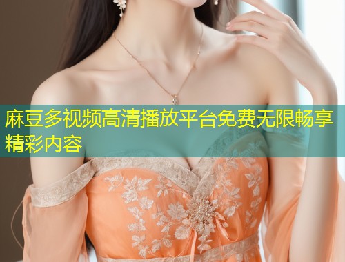 麻豆多视频高清播放平台免费无限畅享精彩内容