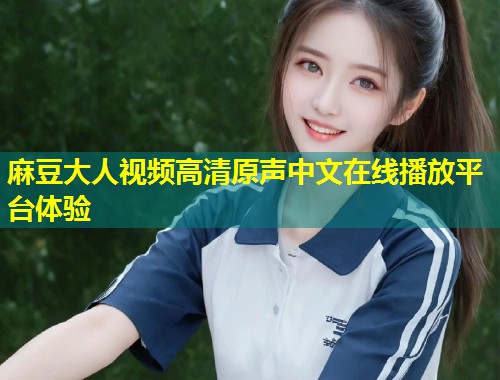麻豆大人视频高清原声中文在线播放平台体验