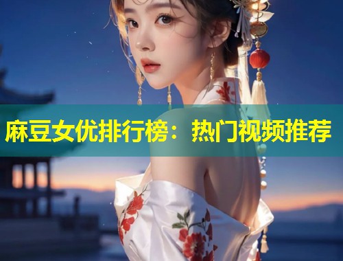 麻豆女优排行榜：热门视频推荐