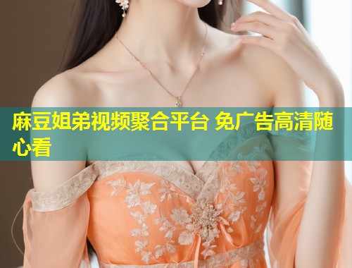 麻豆姐弟视频聚合平台 免广告高清随心看