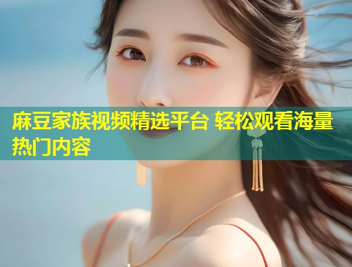 麻豆家族视频精选平台 轻松观看海量热门内容