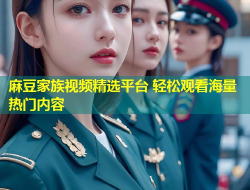 麻豆家族视频精选平台 轻松观看海量热门内容