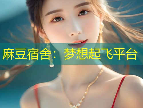 麻豆宿舍：梦想起飞平台