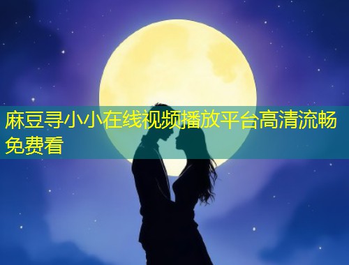 麻豆寻小小在线视频播放平台高清流畅免费看