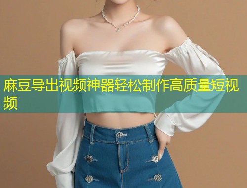 麻豆导出视频神器轻松制作高质量短视频
