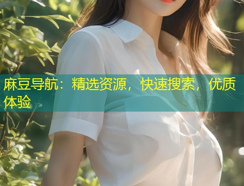 麻豆导航：精选资源，快速搜索，优质体验