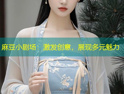 麻豆小剧场：激发创意，展现多元魅力