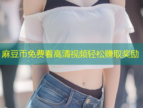 麻豆币免费看高清视频轻松赚取奖励