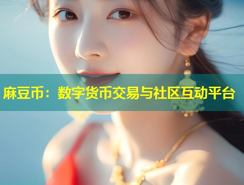 麻豆币:数字货币交易与社区互动平台 麻豆币:数字货币交易与社区互动平台