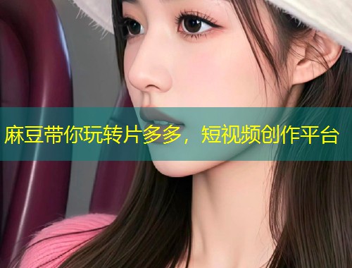 麻豆带你玩转片多多,短视频创作平台 麻豆带你玩转片多多,短视频创作平台