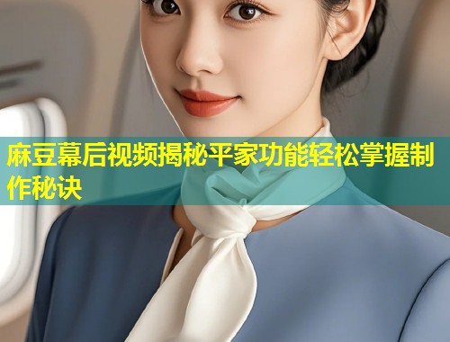 麻豆幕后视频揭秘平家功能轻松掌握制作秘诀