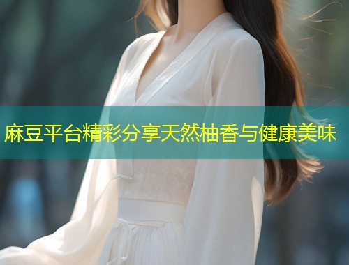 麻豆平台精彩分享天然柚香与健康美味 麻豆平台精彩分享天然柚香与健康美味