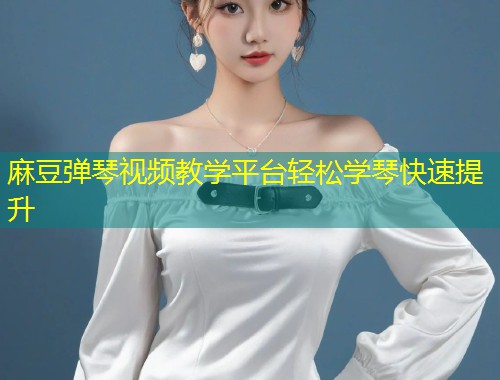 麻豆弹琴视频教学平台轻松学琴快速提升 麻豆弹琴视频教学平台轻松学琴快速提升