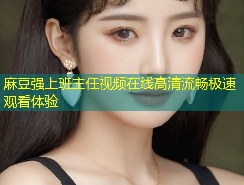 麻豆强上班主任视频在线高清流畅极速观看体验 麻豆强上班主任视频在线高清流畅极速观看体验