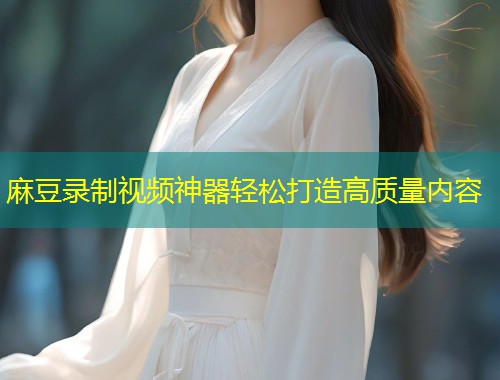 麻豆录制视频神器轻松打造高质量内容
