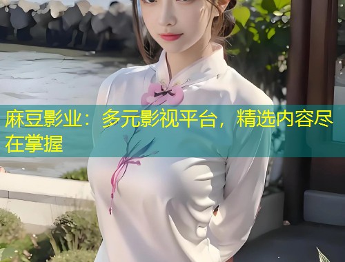 麻豆影业:多元影视平台,精选内容尽在掌握 麻豆影业:多元影视平台,精选内容尽在掌握