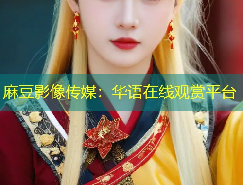 麻豆影像传媒:华语在线观赏平台 麻豆影像传媒:华语在线观赏平台