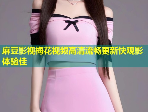 麻豆影视梅花视频高清流畅更新快观影体验佳