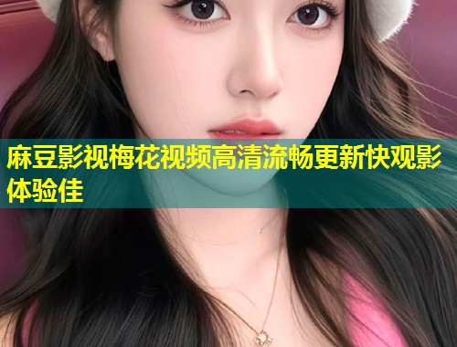麻豆影视梅花视频高清流畅更新快观影体验佳