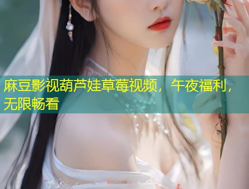 麻豆影视葫芦娃草莓视频,午夜福利,无限畅看 麻豆影视葫芦娃草莓视频,午夜福利,无限畅看