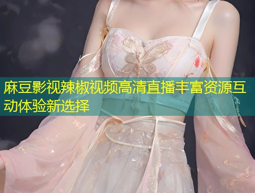 麻豆影视辣椒视频高清直播丰富资源互动体验新选择