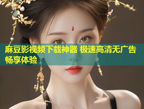 麻豆影视频下载神器 极速高清无广告畅享体验 麻豆影视频下载神器 极速高清无广告畅享体验
