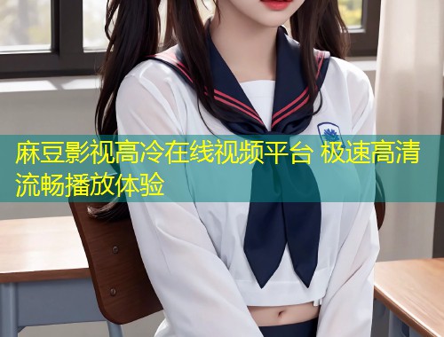 麻豆影视高冷在线视频平台 极速高清流畅播放体验 麻豆影视高冷在线视频平台 极速高清流畅播放体验
