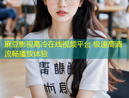 麻豆影视高冷在线视频平台 极速高清流畅播放体验
