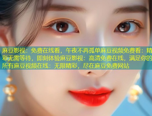 麻豆影视：免费在线看，午夜不再孤单麻豆视频免费看：精彩无需等待，即刻体验麻豆影视：高清免费在线，满足你的所有麻豆视频在线：无限精彩，尽在麻豆免费网站