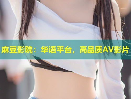 麻豆影院:华语平台,高品质AV影片 麻豆影院:华语平台,高品质AV影片