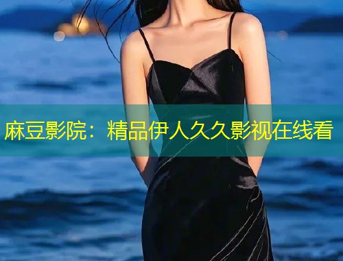 麻豆影院:精品伊人久久影视在线看 麻豆影院:精品伊人久久影视在线看