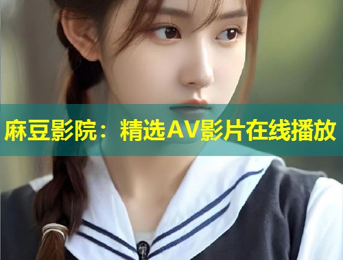 麻豆影院:精选AV影片在线播放 麻豆影院:精选AV影片在线播放