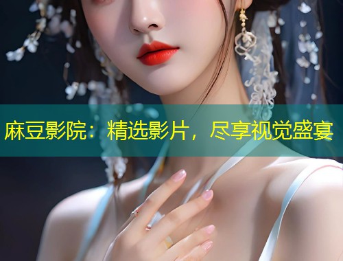 麻豆影院：精选影片，尽享视觉盛宴
