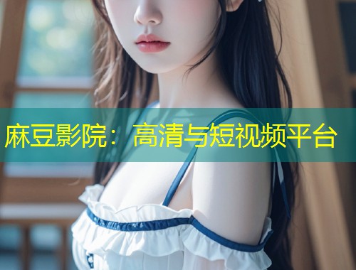 麻豆影院：高清与短视频平台