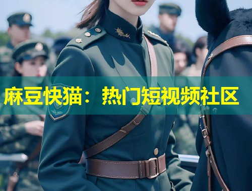 麻豆快猫:热门短视频社区 麻豆快猫:热门短视频社区