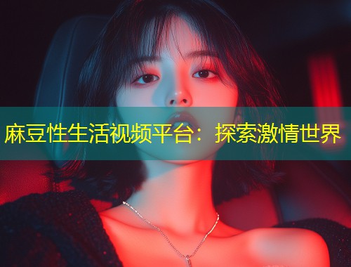 麻豆性生活视频平台：探索激情世界