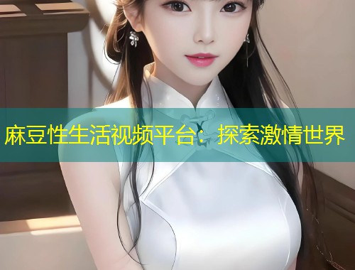 麻豆性生活视频平台：探索激情世界